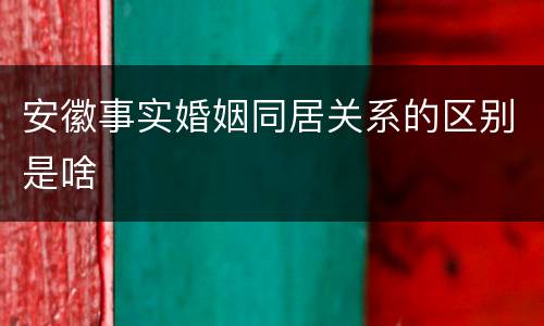 安徽事实婚姻同居关系的区别是啥