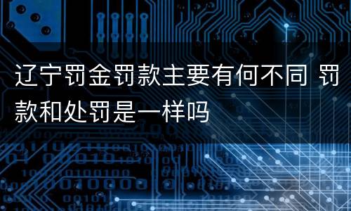 辽宁罚金罚款主要有何不同 罚款和处罚是一样吗