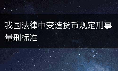 我国法律中变造货币规定刑事量刑标准
