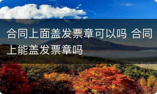 合同上面盖发票章可以吗 合同上能盖发票章吗