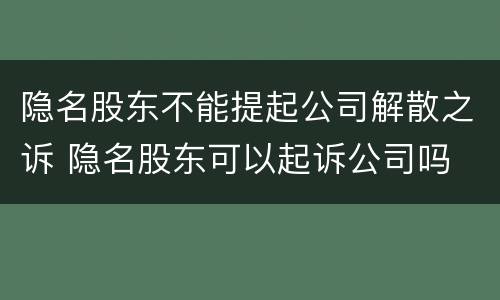 隐名股东不能提起公司解散之诉 隐名股东可以起诉公司吗