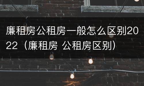 廉租房公租房一般怎么区别2022（廉租房 公租房区别）