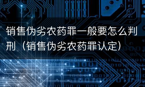 销售伪劣农药罪一般要怎么判刑（销售伪劣农药罪认定）