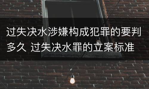 过失决水涉嫌构成犯罪的要判多久 过失决水罪的立案标准
