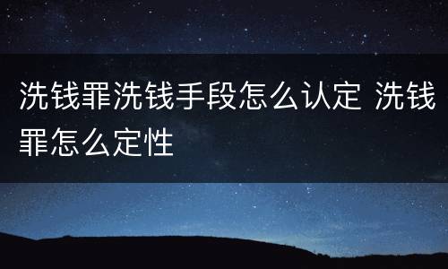 洗钱罪洗钱手段怎么认定 洗钱罪怎么定性