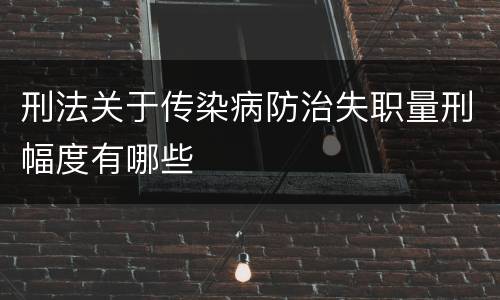 刑法关于传染病防治失职量刑幅度有哪些
