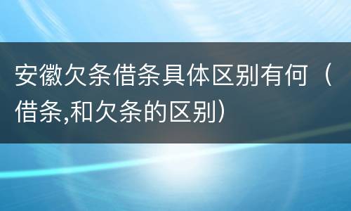 安徽欠条借条具体区别有何（借条,和欠条的区别）