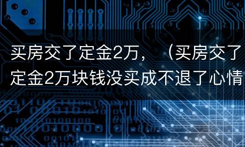 买房交了定金2万，（买房交了定金2万块钱没买成不退了心情特差咋办）