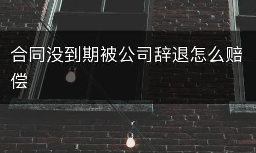 合同没到期被公司辞退怎么赔偿