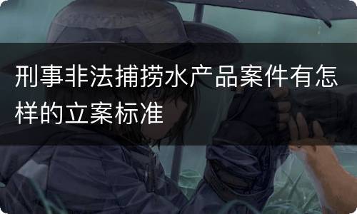 刑事非法捕捞水产品案件有怎样的立案标准