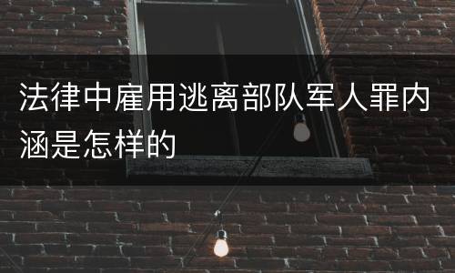 法律中雇用逃离部队军人罪内涵是怎样的