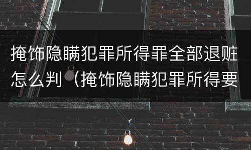 掩饰隐瞒犯罪所得罪全部退赃怎么判（掩饰隐瞒犯罪所得要退赃款吗）