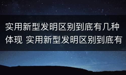 实用新型发明区别到底有几种体现 实用新型发明区别到底有几种体现形式
