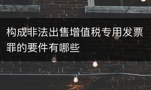 构成非法出售增值税专用发票罪的要件有哪些