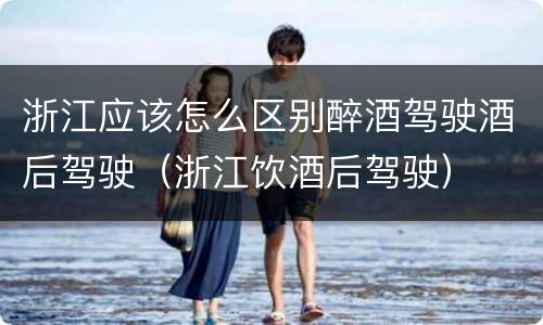 浙江应该怎么区别醉酒驾驶酒后驾驶（浙江饮酒后驾驶）