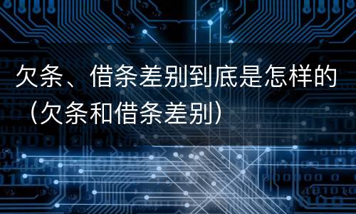 欠条、借条差别到底是怎样的（欠条和借条差别）