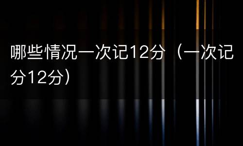 哪些情况一次记12分（一次记分12分）