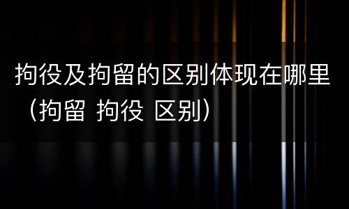 拘役及拘留的区别体现在哪里（拘留 拘役 区别）