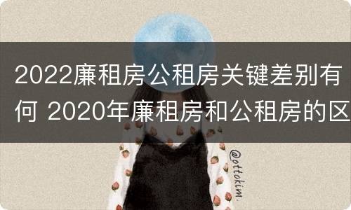 2022廉租房公租房关键差别有何 2020年廉租房和公租房的区别