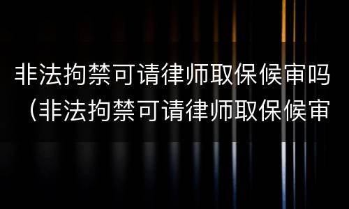 非法拘禁可请律师取保候审吗（非法拘禁可请律师取保候审吗知乎）