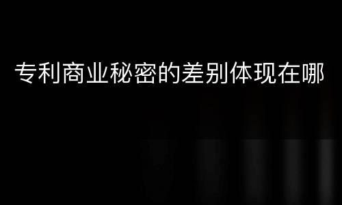 专利商业秘密的差别体现在哪