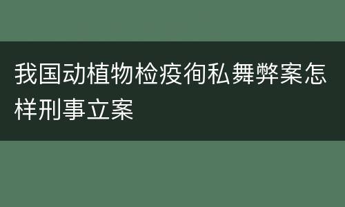 我国动植物检疫徇私舞弊案怎样刑事立案