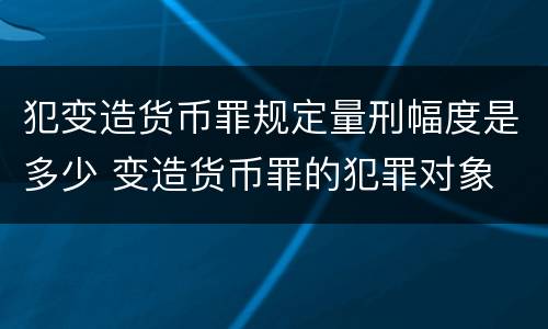 犯变造货币罪规定量刑幅度是多少 变造货币罪的犯罪对象