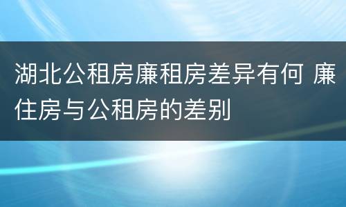 湖北公租房廉租房差异有何 廉住房与公租房的差别