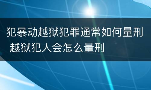 犯暴动越狱犯罪通常如何量刑 越狱犯人会怎么量刑