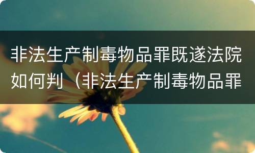 非法生产制毒物品罪既遂法院如何判（非法生产制毒物品罪判多少年）