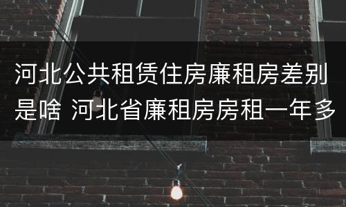 河北公共租赁住房廉租房差别是啥 河北省廉租房房租一年多少钱
