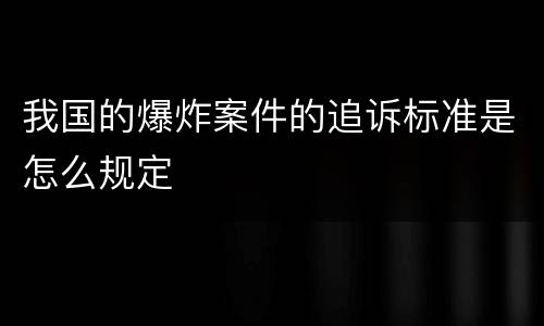 我国的爆炸案件的追诉标准是怎么规定