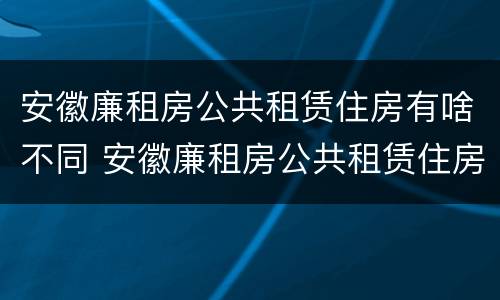 安徽廉租房公共租赁住房有啥不同 安徽廉租房公共租赁住房有啥不同呢