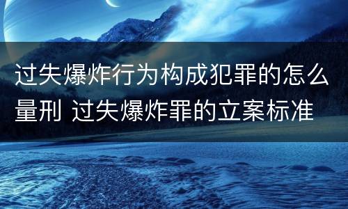 过失爆炸行为构成犯罪的怎么量刑 过失爆炸罪的立案标准