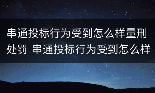 串通投标行为受到怎么样量刑处罚 串通投标行为受到怎么样量刑处罚呢