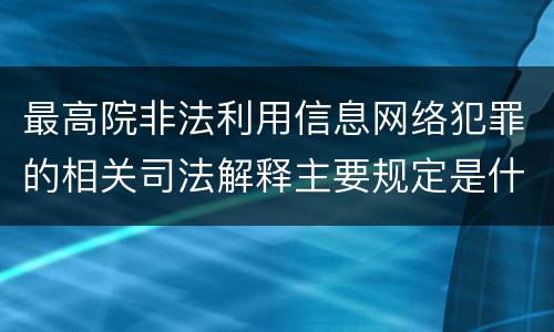 最高院非法利用信息网络犯罪的相关司法解释主要规定是什么