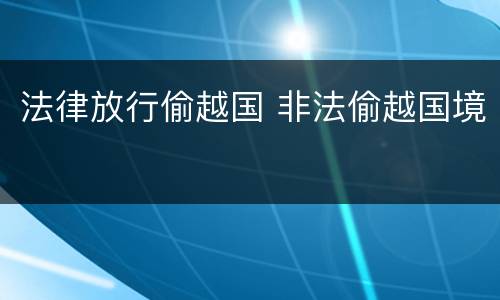 法律放行偷越国 非法偷越国境