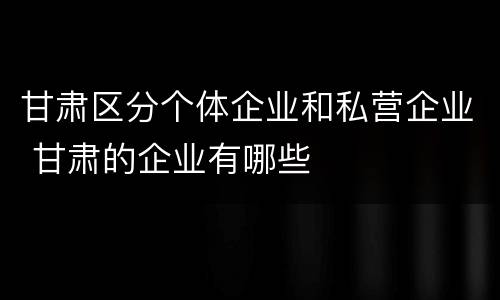 甘肃区分个体企业和私营企业 甘肃的企业有哪些