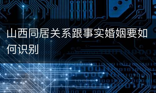 山西同居关系跟事实婚姻要如何识别