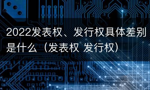 2022发表权、发行权具体差别是什么（发表权 发行权）