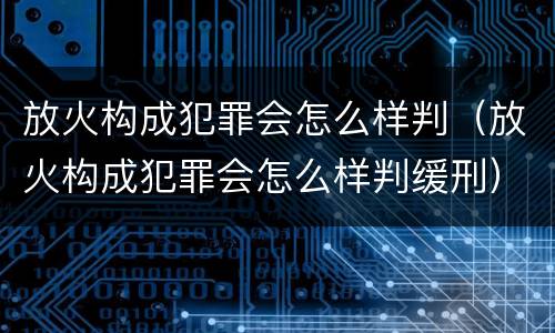 放火构成犯罪会怎么样判（放火构成犯罪会怎么样判缓刑）
