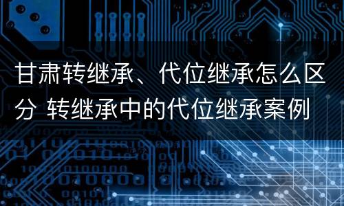 甘肃转继承、代位继承怎么区分 转继承中的代位继承案例