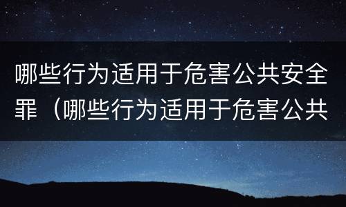 哪些行为适用于危害公共安全罪（哪些行为适用于危害公共安全罪行为）