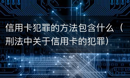 信用卡犯罪的方法包含什么（刑法中关于信用卡的犯罪）