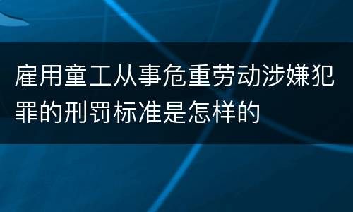 雇用童工从事危重劳动涉嫌犯罪的刑罚标准是怎样的