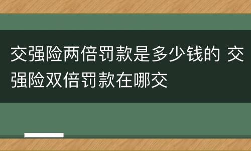 交强险两倍罚款是多少钱的 交强险双倍罚款在哪交