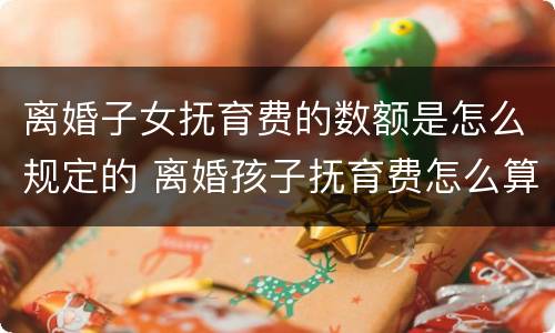 离婚子女抚育费的数额是怎么规定的 离婚孩子抚育费怎么算