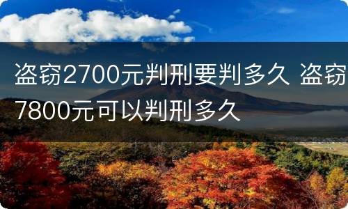 盗窃2700元判刑要判多久 盗窃7800元可以判刑多久
