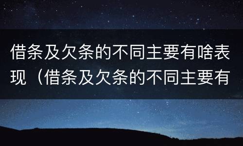 借条及欠条的不同主要有啥表现（借条及欠条的不同主要有啥表现和特征）