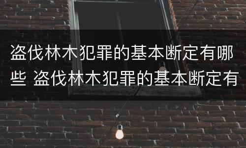 盗伐林木犯罪的基本断定有哪些 盗伐林木犯罪的基本断定有哪些标准